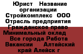 Юрист › Название организации ­ Стройкомплекс, ООО › Отрасль предприятия ­ Гражданское право › Минимальный оклад ­ 1 - Все города Работа » Вакансии   . Алтайский край,Алейск г.